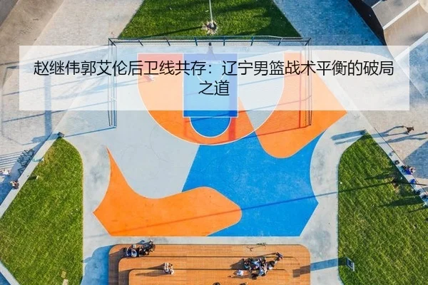 赵继伟郭艾伦后卫线共存：辽宁男篮战术平衡的破局之道