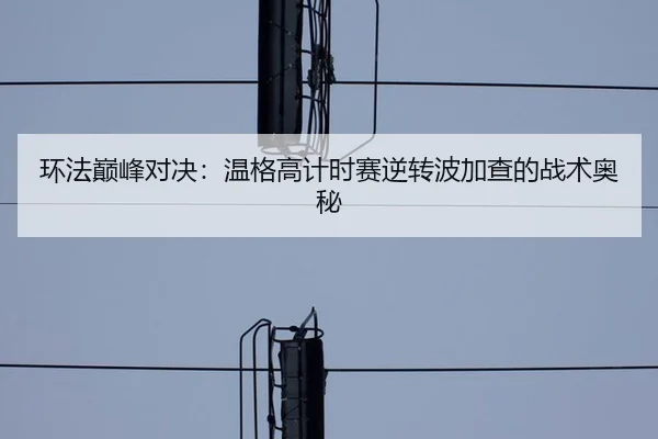 环法巅峰对决：温格高计时赛逆转波加查的战术奥秘