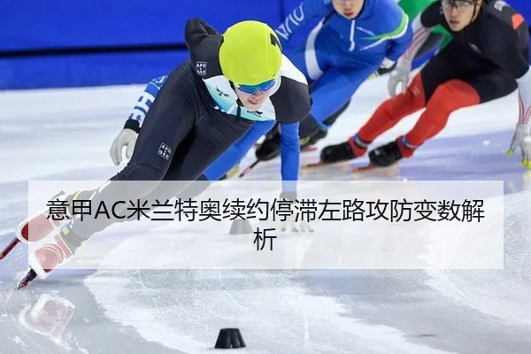意甲AC米兰特奥续约停滞左路攻防变数解析