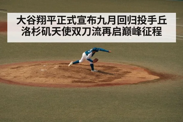 大谷翔平正式宣布九月回归投手丘洛杉矶天使双刀流再启巅峰征程
