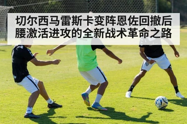 切尔西马雷斯卡变阵恩佐回撤后腰激活进攻的全新战术革命之路
