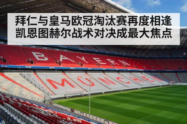 拜仁与皇马欧冠淘汰赛再度相逢凯恩图赫尔战术对决成最大焦点
